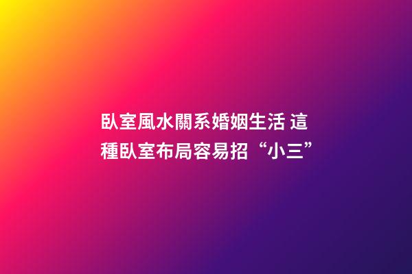 臥室風水關系婚姻生活 這種臥室布局容易招“小三”